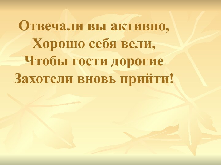 Отвечали вы активно, Хорошо себя вели, Чтобы гости дорогие Захотели вновь прийти!