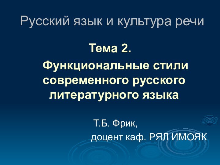 Русский язык и культура речиТема 2. 	Функциональные стили современного русского литературного языка		Т.Б. Фрик,доцент каф. РЯЛ ИМОЯК