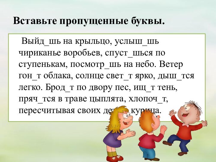 Вставьте пропущенные буквы.	Выйд_шь на крыльцо, услыш_шь чириканье воробьев, спуст_шься по ступенькам, посмотр_шь