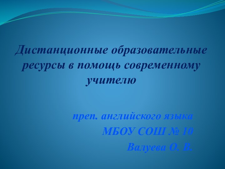 Дистанционные образовательные ресурсы в помощь современному учителю преп. английского языка МБОУ СОШ № 10Валуева О. В.