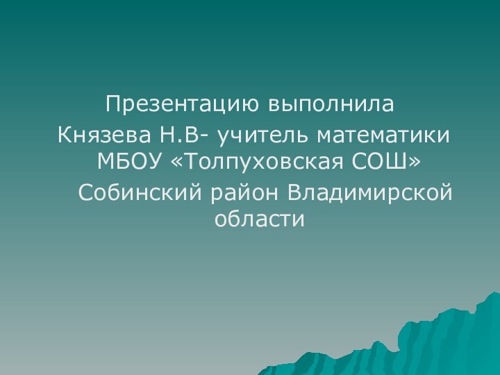 Презентацию выполнила Князева Н.В- учитель математики МБОУ «Толпуховская СОШ»  Собинский район Владимирской области