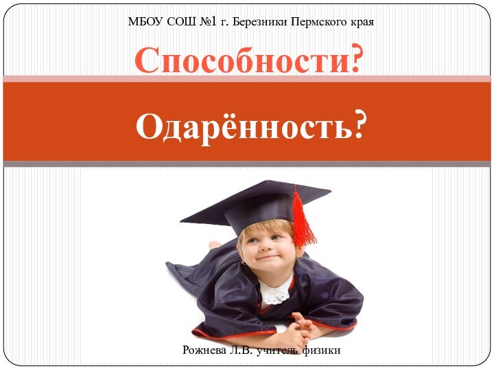 Способности?Одарённость?МБОУ СОШ №1 г. Березники Пермского краяРожнева Л.В. учитель физики