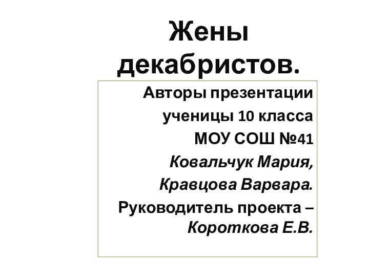 Жены декабристов.Авторы презентацииученицы 10 классаМОУ СОШ №41Ковальчук Мария,Кравцова Варвара.Руководитель проекта – Короткова Е.В.