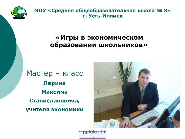 «Игры в экономическом образовании школьников»Мастер – классЛарина МаксимаСтаниславовича,учителя экономикиМОУ «Средняя общеобразовательная школа № 8»г. Усть-Илимск