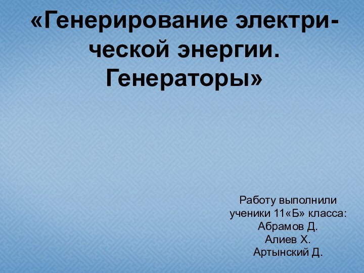 «Генерирование электри-ческой энергии. Генераторы»Работу выполнили ученики 11«Б» класса:Абрамов Д.Алиев Х.Артынский Д.