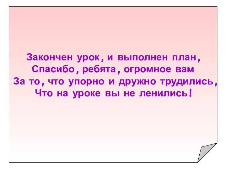 Закончен урок, и выполнен план,Спасибо, ребята, огромное вамЗа то, что упорно и