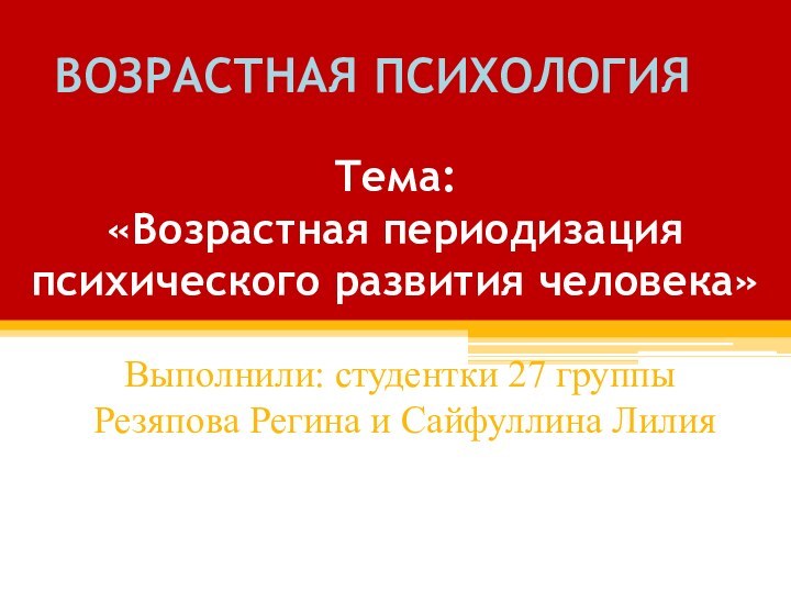 Тема: «Возрастная периодизация психического развития человека» Выполнили: студентки 27