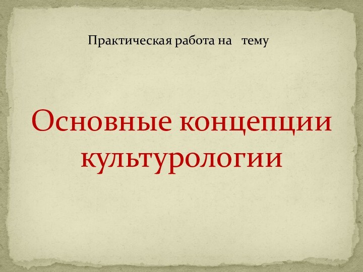 Практическая работа на  темуОсновные концепции культурологии