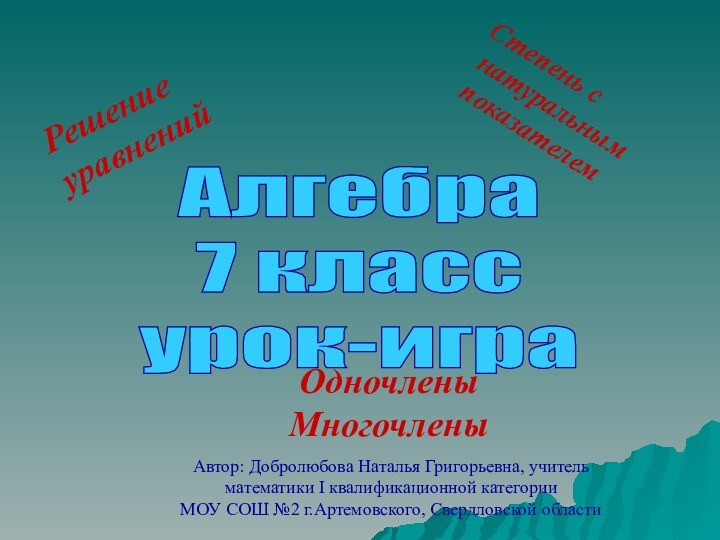 Решение уравненийСтепень с натуральным показателемОдночлены МногочленыАлгебра7 классурок-играАвтор: Добролюбова Наталья Григорьевна, учитель математики