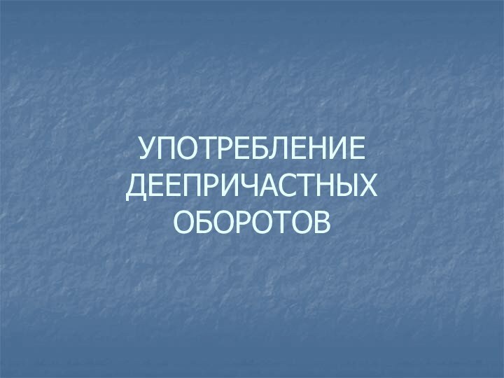 УПОТРЕБЛЕНИЕ ДЕЕПРИЧАСТНЫХ ОБОРОТОВ