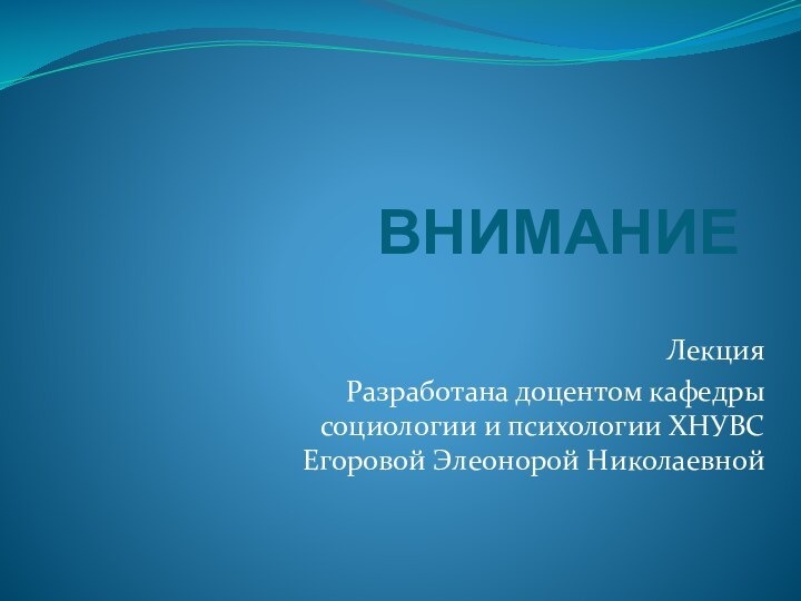 ВНИМАНИЕЛекцияРазработана доцентом кафедры социологии и психологии ХНУВС Егоровой Элеонорой Николаевной