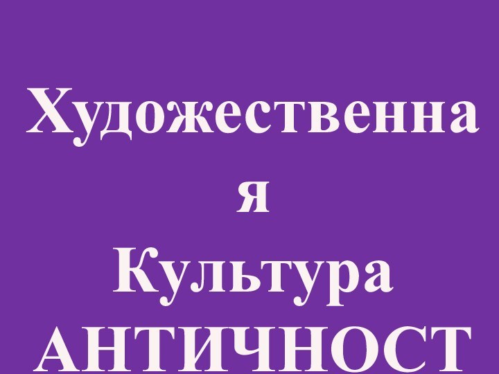 ХудожественнаяКультура АНТИЧНОСТИ