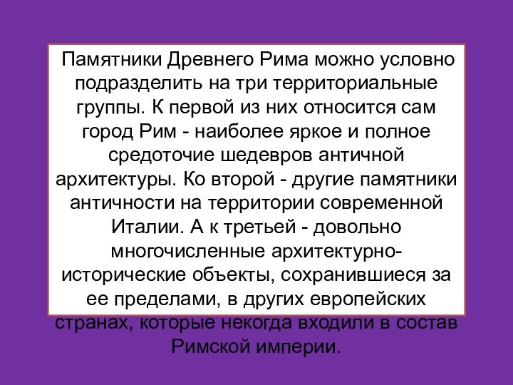 Памятники Древнего Рима можно условно подразделить на три территориальные группы. К