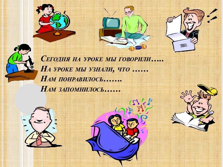 Сегодня на уроке мы говорили….. На уроке мы узнали, что …… Нам понравилось……. Нам запомнилось……