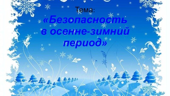 Тема: «Безопасность  в осенне-зимний период»