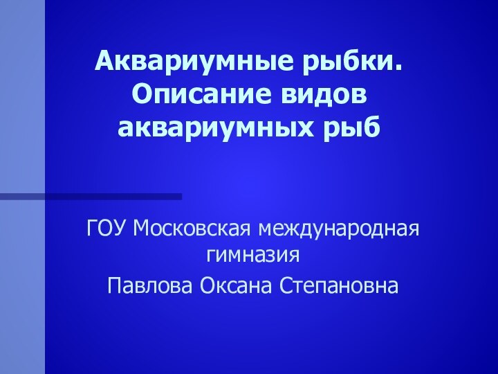 Аквариумные рыбки. Описание видов аквариумных рыб ГОУ Московская международная гимназияПавлова Оксана Степановна