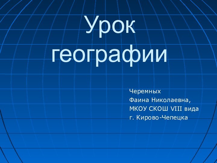 ЧеремныхФаина Николаевна,МКОУ СКОШ VIII вида г. Кирово-ЧепецкаУрок географии