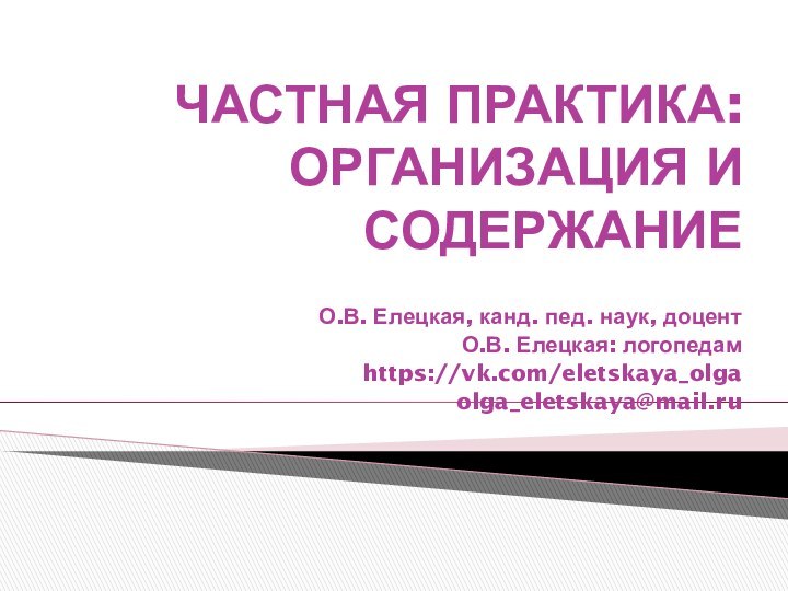 ЧАСТНАЯ ПРАКТИКА: ОРГАНИЗАЦИЯ И СОДЕРЖАНИЕО.В. Елецкая, канд. пед. наук, доцентО.В. Елецкая: логопедамhttps://vk.com/eletskaya_olgaolga_eletskaya@mail.ru