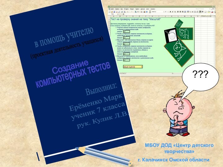 Созданиекомпьютерных тестовв помощь учителюВыполнил:Ерёменко Маркученик 7 класса???рук. Кулик Л.В.(проектная деятельность учащихся)МБОУ ДОД