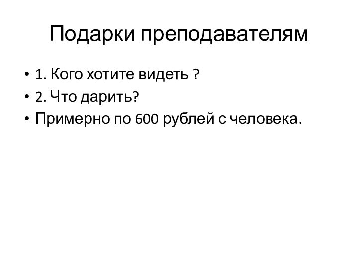 Подарки преподавателям1. Кого хотите видеть ?2. Что дарить?Примерно по 600 рублей с человека.