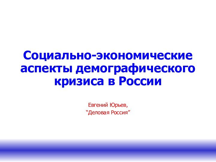 Социально-экономические аспекты демографического кризиса в РоссииЕвгений Юрьев, “Деловая Россия”