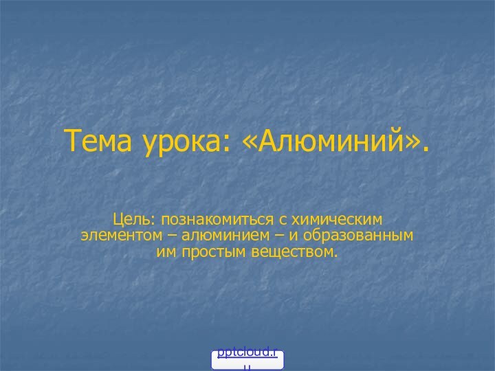 Тема урока: «Алюминий». Цель: познакомиться с химическим элементом – алюминием – и