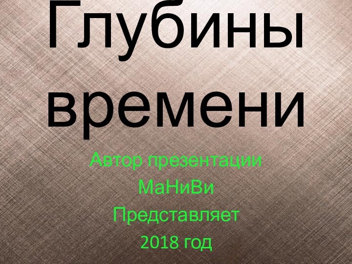 Глубины  времениАвтор презентацииМаНиВиПредставляет 2018 год