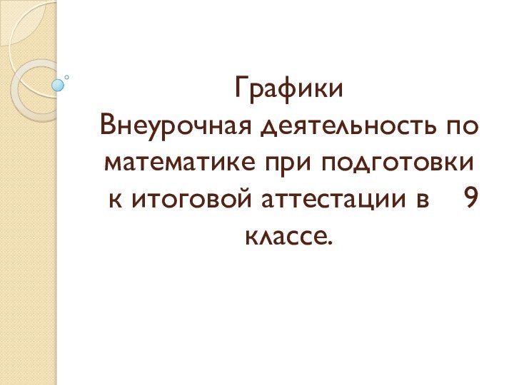 Графики Внеурочная деятельность по математике при подготовки  к итоговой аттестации в  9 классе.