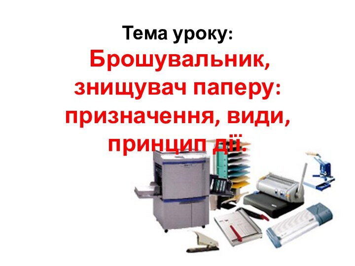 Тема уроку:  Брошувальник, знищувач паперу: призначення, види, принцип дії.