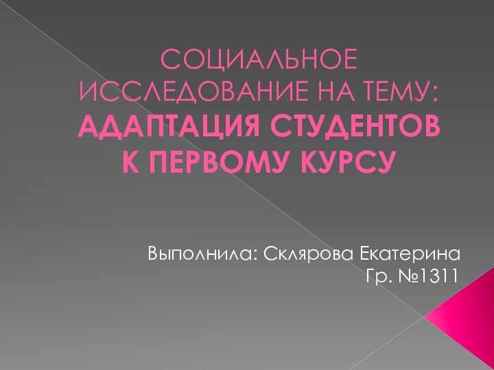 СОЦИАЛЬНОЕ ИССЛЕДОВАНИЕ НА ТЕМУ: АДАПТАЦИЯ СТУДЕНТОВ К ПЕРВОМУ КУРСУВыполнила: Склярова ЕкатеринаГр. №1311