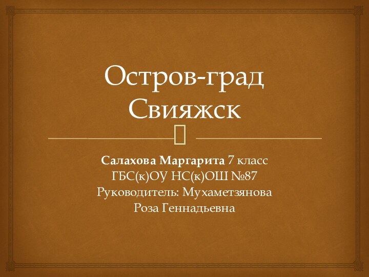 Остров-град СвияжскСалахова Маргарита 7 классГБС(к)ОУ НС(к)ОШ №87Руководитель: МухаметзяноваРоза Геннадьевна