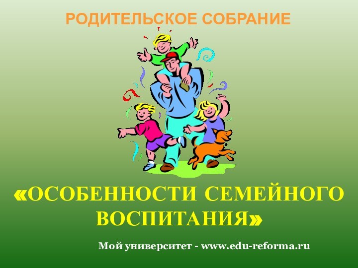 «ОСОБЕННОСТИ СЕМЕЙНОГО ВОСПИТАНИЯ»РОДИТЕЛЬСКОЕ СОБРАНИЕМой университет - www.edu-reforma.ru