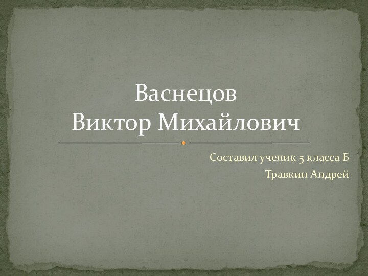 Составил ученик 5 класса БТравкин АндрейВаснецов  Виктор Михайлович