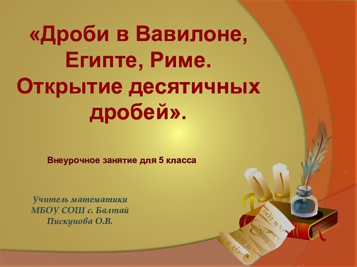 Учитель математики МБОУ СОШ с. Балтай Пискунова О.В.«Дроби в Вавилоне, Египте, Риме.