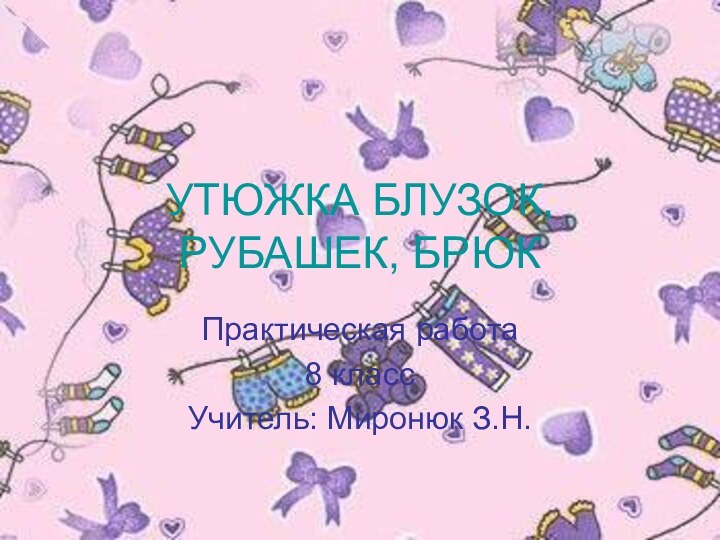 УТЮЖКА БЛУЗОК, РУБАШЕК, БРЮКПрактическая работа8 класс Учитель: Миронюк З.Н.