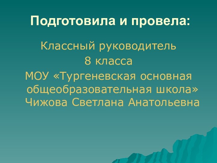 Подготовила и провела:Классный руководитель 8 класса МОУ «Тургеневская основная общеобразовательная школа» Чижова Светлана Анатольевна