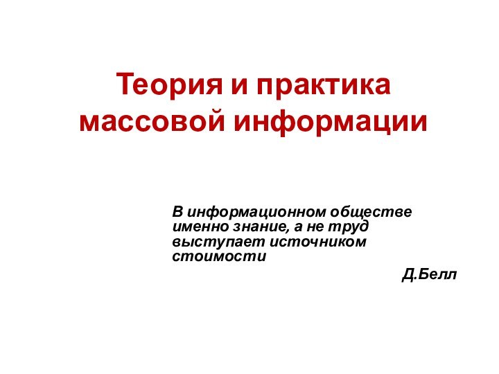 Теория и практика массовой информацииВ информационном обществе именно знание, а не труд выступает источником стоимостиД.Белл