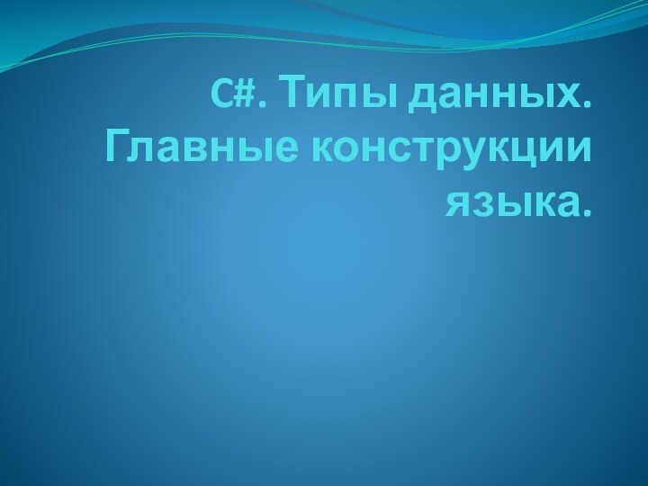 C#. Типы данных. Главные конструкции языка.