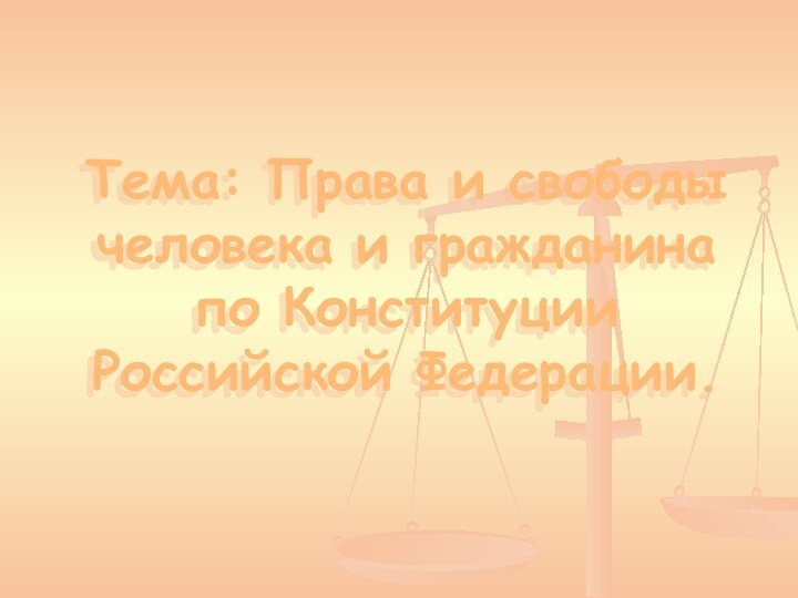 Тема: Права и свободы человека и гражданина по Конституции Российской Федерации.