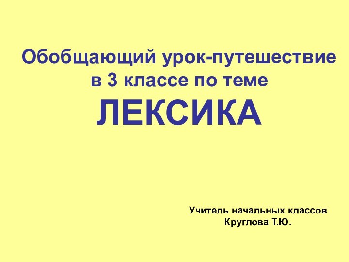 Обобщающий урок-путешествиев 3 классе по теме ЛЕКСИКА Учитель начальных классовКруглова Т.Ю.