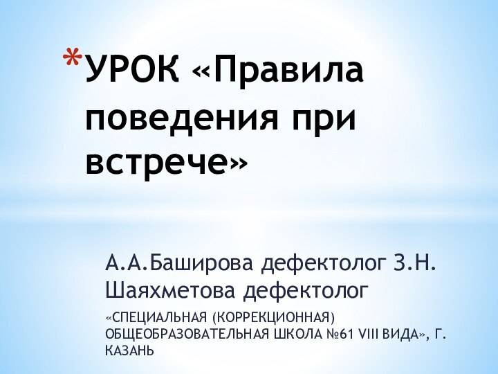 А.А.Баширова дефектолог З.Н.Шаяхметова дефектолог«СПЕЦИАЛЬНАЯ (КОРРЕКЦИОННАЯ) ОБЩЕОБРАЗОВАТЕЛЬНАЯ ШКОЛА №61 VIII ВИДА», Г.КАЗАНЬУРОК «Правила поведения при встрече»