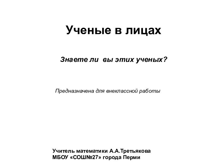 Ученые в лицахУчитель математики А.А.Третьякова МБОУ «СОШ№27» города ПермиЗнаете ли вы этих ученых?Предназначена для внеклассной работы