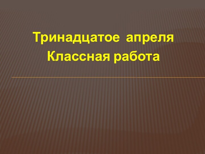 Тринадцатое апреляКлассная работа