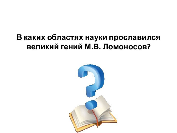 В каких областях науки прославился великий гений М.В. Ломоносов?