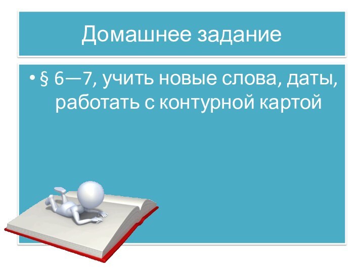 Домашнее задание§ 6—7, учить новые слова, даты, работать с контурной картой