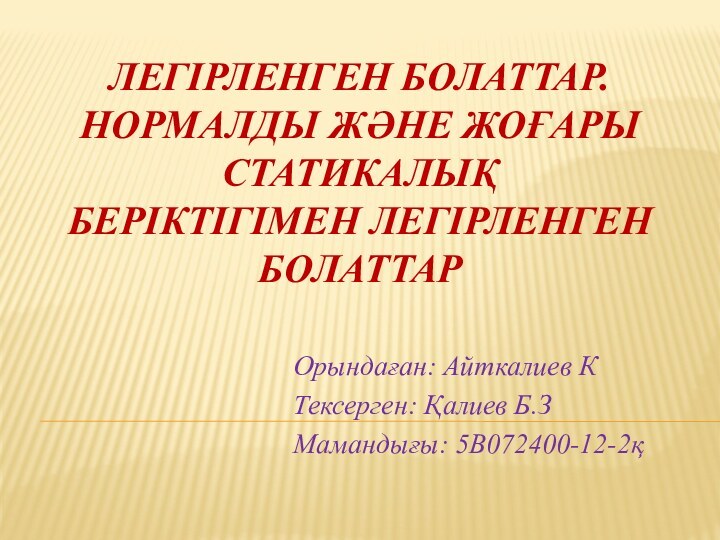 Легірленген болаттар.  Нормалды жəне жоғары статикалық беріктігімен легірленген болаттарОрындаған: Айткалиев КТексерген: Қалиев Б.ЗМамандығы: 5B072400-12-2қ