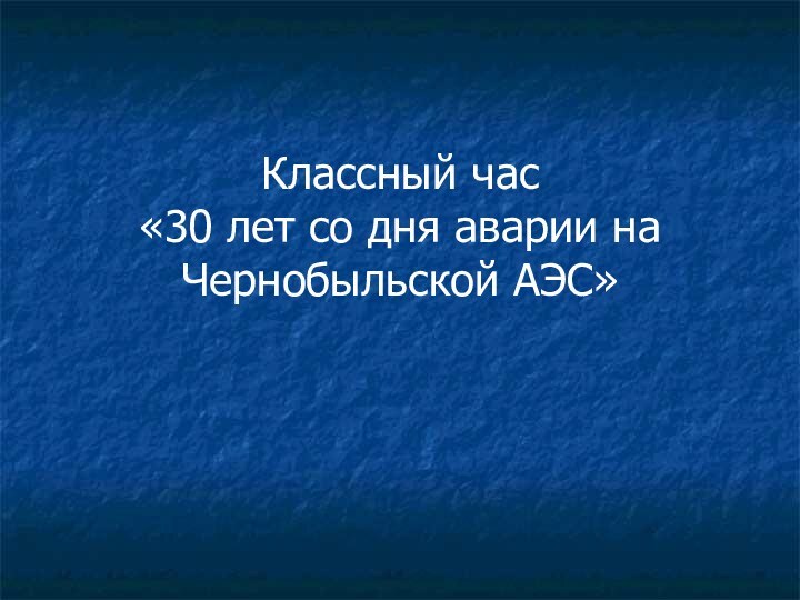 Классный час «30 лет со дня аварии на Чернобыльской АЭС»