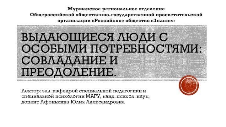 ВЫДАЮЩИЕСЯ ЛЮДИ С ОСОБЫМИ ПОТРЕБНОСТЯМИ: СОВЛАДАНИЕ И ПРЕОДОЛЕНИЕ.Лектор: зав. кафедрой специальной педагогики