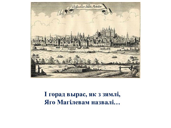 І горад вырас, як з зямлі,Яго Магілевам назвалі…