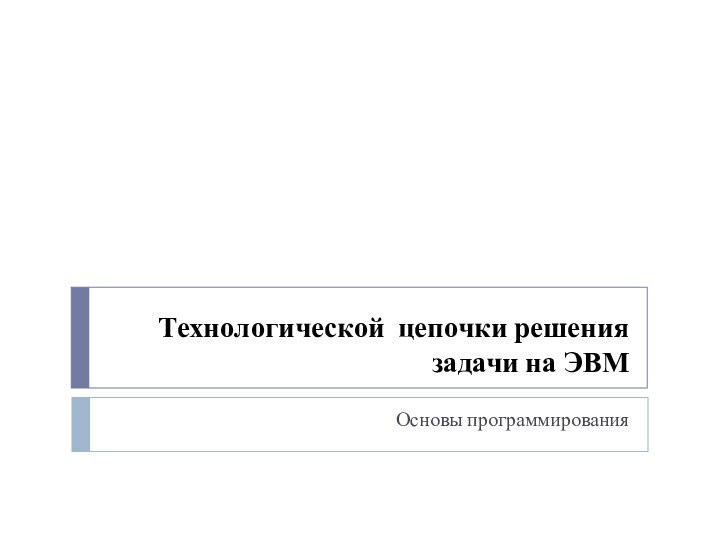 Технологической цепочки решения задачи на ЭВМ Основы программирования